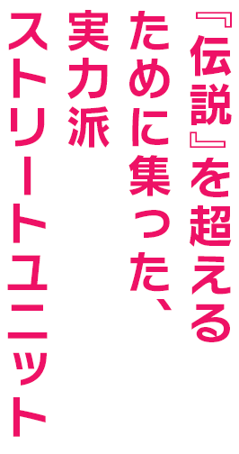 『伝説』を超えるために集った、実力派ストリートユニット