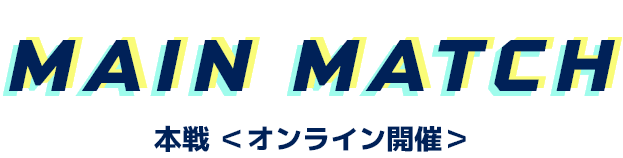 MAIN MATCH 本戦 ＜オンライン開催＞