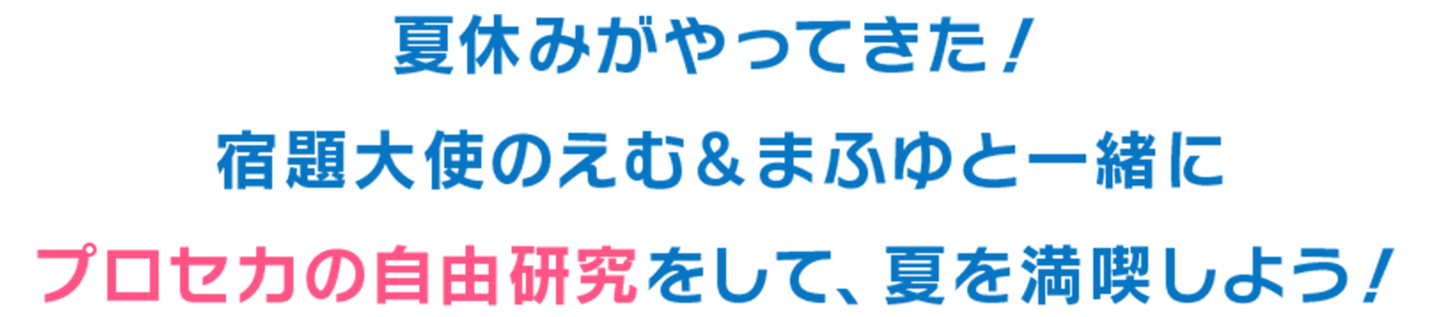 夏休みがやってきた！
宿題大使のえむとまふゆと一緒に
プロセカの自由研究をして、夏を満喫しよう！